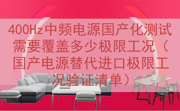 400Hz中频电源国产化测试需要覆盖多少极限工况（国产电源替...